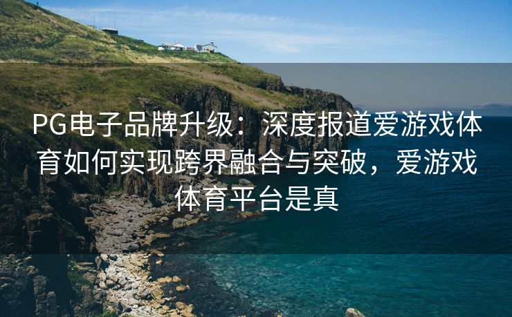 PG电子品牌升级：深度报道爱游戏体育如何实现跨界融合与突破，爱游戏体育平台是真