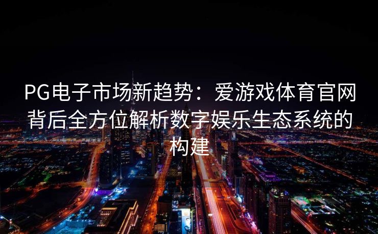 PG电子市场新趋势：爱游戏体育官网背后全方位解析数字娱乐生态系统的构建