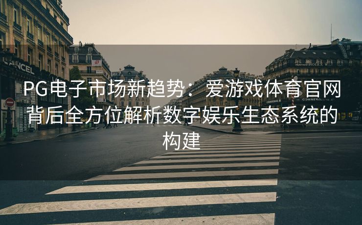 PG电子市场新趋势：爱游戏体育官网背后全方位解析数字娱乐生态系统的构建