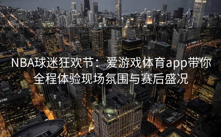 NBA球迷狂欢节：爱游戏体育app带你全程体验现场氛围与赛后盛况
