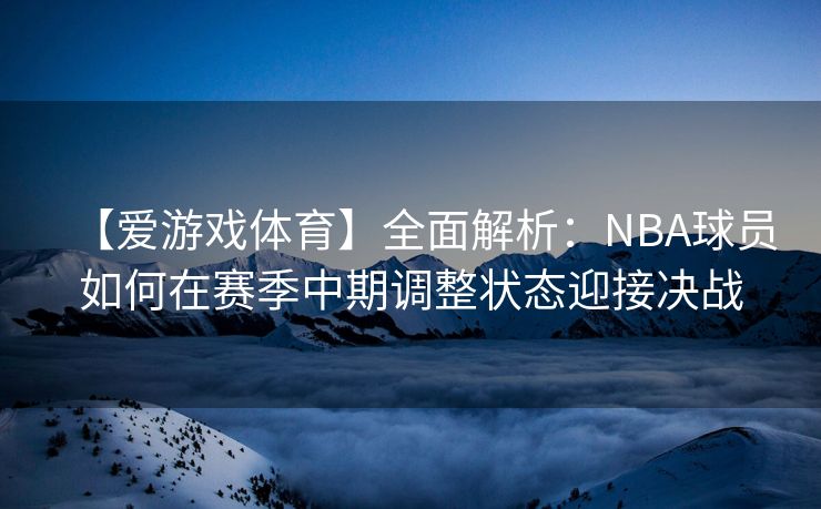 【爱游戏体育】全面解析：NBA球员如何在赛季中期调整状态迎接决战