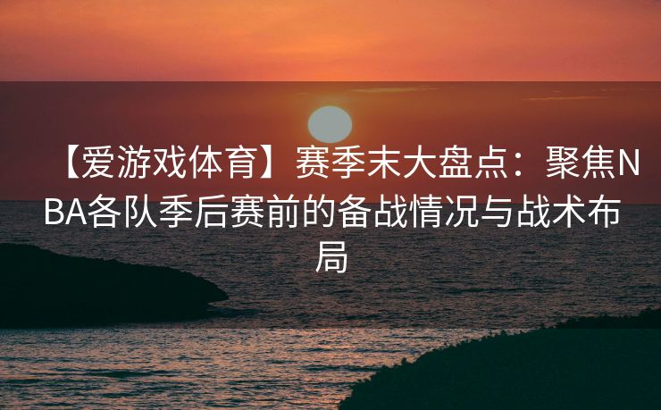 【爱游戏体育】赛季末大盘点：聚焦NBA各队季后赛前的备战情况与战术布局