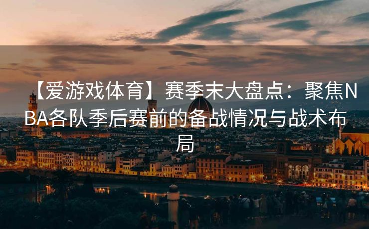 【爱游戏体育】赛季末大盘点：聚焦NBA各队季后赛前的备战情况与战术布局