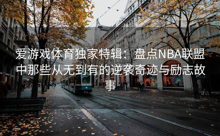 爱游戏体育独家特辑：盘点NBA联盟中那些从无到有的逆袭奇迹与励志故事