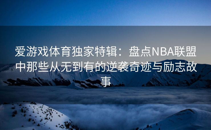 爱游戏体育独家特辑：盘点NBA联盟中那些从无到有的逆袭奇迹与励志故事