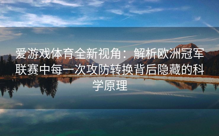 爱游戏体育全新视角：解析欧洲冠军联赛中每一次攻防转换背后隐藏的科学原理