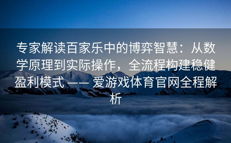 专家解读百家乐中的博弈智慧：从数学原理到实际操作，全流程构建稳健盈利模式 —— 爱游戏体育官网全程解析