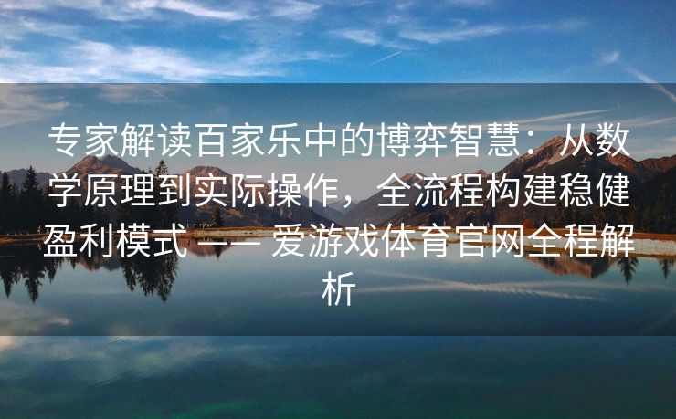专家解读百家乐中的博弈智慧：从数学原理到实际操作，全流程构建稳健盈利模式 —— 爱游戏体育官网全程解析