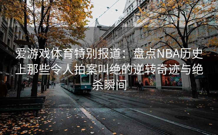 爱游戏体育特别报道：盘点NBA历史上那些令人拍案叫绝的逆转奇迹与绝杀瞬间