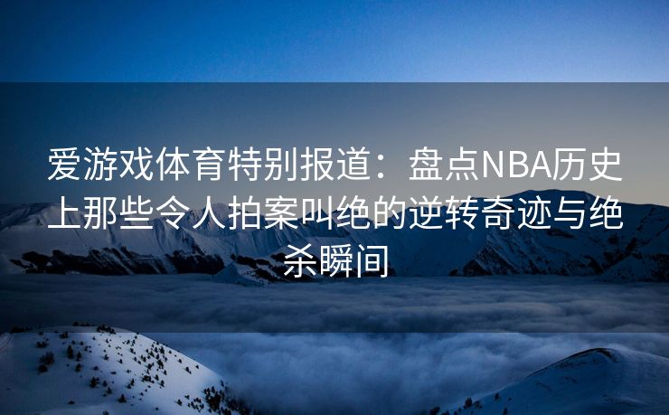 爱游戏体育特别报道：盘点NBA历史上那些令人拍案叫绝的逆转奇迹与绝杀瞬间