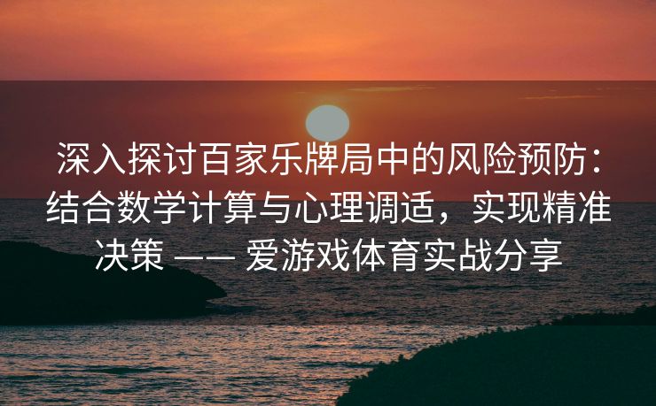 深入探讨百家乐牌局中的风险预防：结合数学计算与心理调适，实现精准决策 —— 爱游戏体育实战分享
