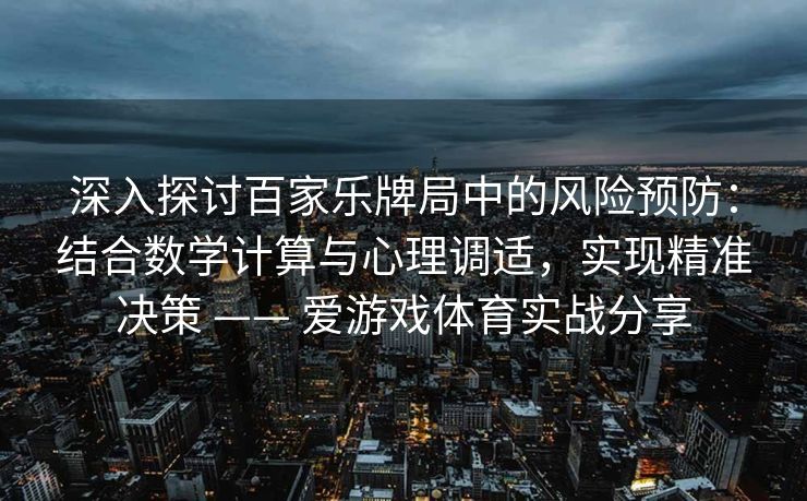 深入探讨百家乐牌局中的风险预防：结合数学计算与心理调适，实现精准决策 —— 爱游戏体育实战分享