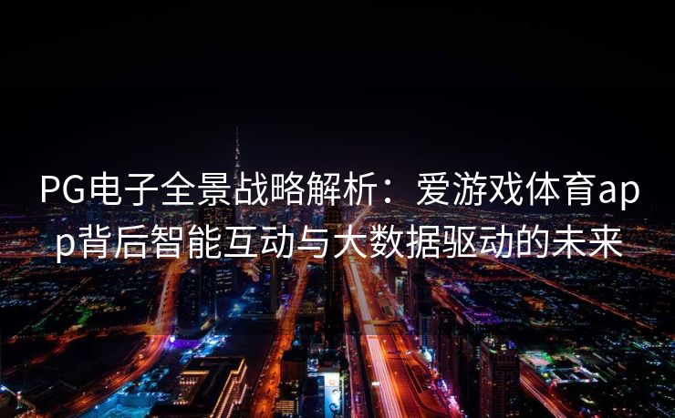 PG电子全景战略解析：爱游戏体育app背后智能互动与大数据驱动的未来