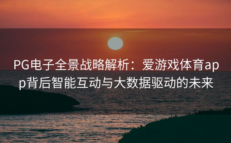 PG电子全景战略解析：爱游戏体育app背后智能互动与大数据驱动的未来