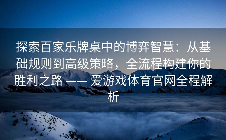 探索百家乐牌桌中的博弈智慧：从基础规则到高级策略，全流程构建你的胜利之路 —— 爱游戏体育官网全程解析