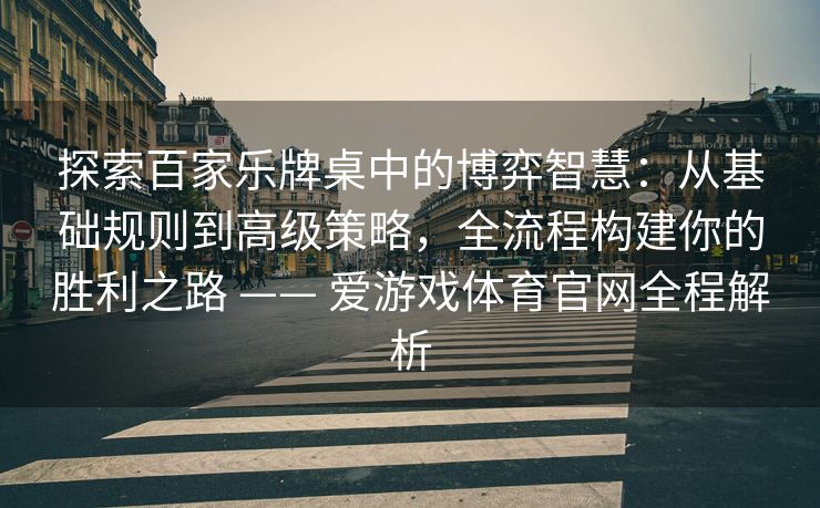 探索百家乐牌桌中的博弈智慧：从基础规则到高级策略，全流程构建你的胜利之路 —— 爱游戏体育官网全程解析