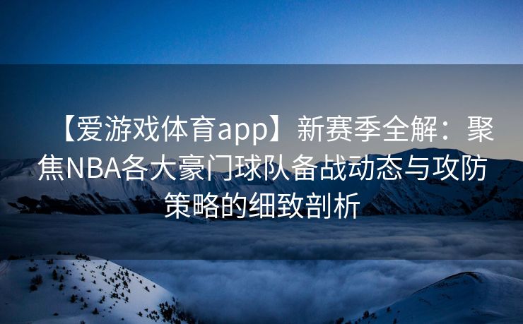 【爱游戏体育app】新赛季全解：聚焦NBA各大豪门球队备战动态与攻防策略的细致剖析