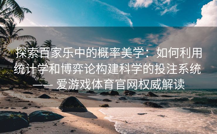 探索百家乐中的概率美学：如何利用统计学和博弈论构建科学的投注系统 —— 爱游戏体育官网权威解读