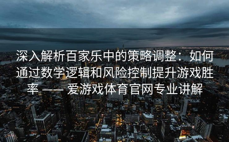 深入解析百家乐中的策略调整：如何通过数学逻辑和风险控制提升游戏胜率 —— 爱游戏体育官网专业讲解