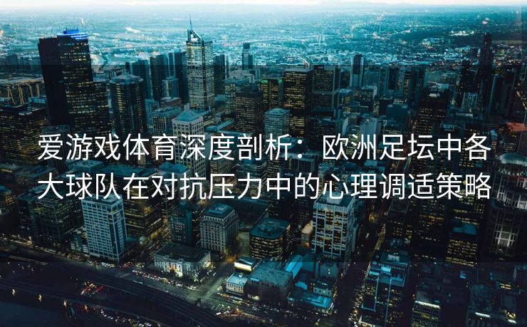 爱游戏体育深度剖析:欧洲足坛中各大球队在对抗压力中的心理调适策略