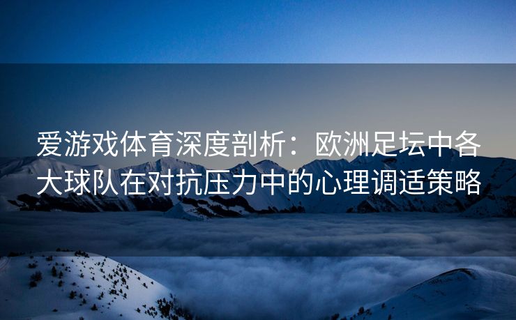 爱游戏体育深度剖析：欧洲足坛中各大球队在对抗压力中的心理调适策略