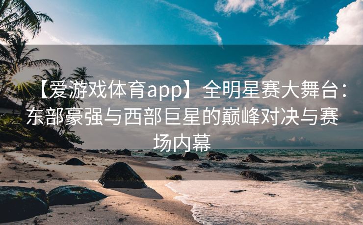 【爱游戏体育app】全明星赛大舞台：东部豪强与西部巨星的巅峰对决与赛场内幕