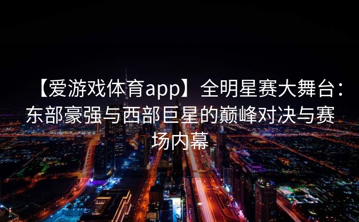 【爱游戏体育app】全明星赛大舞台:东部豪强与西部巨星的巅峰对决与赛场内幕