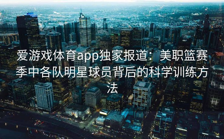 爱游戏体育app独家报道：美职篮赛季中各队明星球员背后的科学训练方法