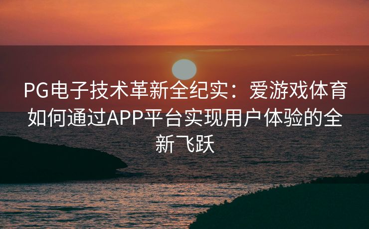 PG电子技术革新全纪实：爱游戏体育如何通过APP平台实现用户体验的全新飞跃