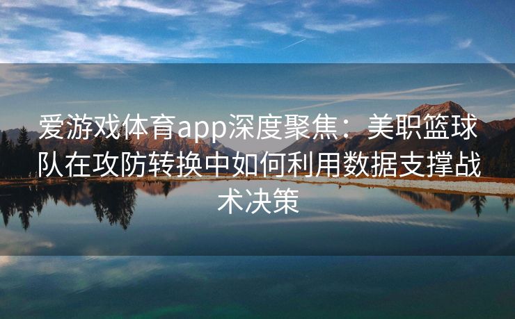爱游戏体育app深度聚焦:美职篮球队在攻防转换中如何利用数据支撑战术决策