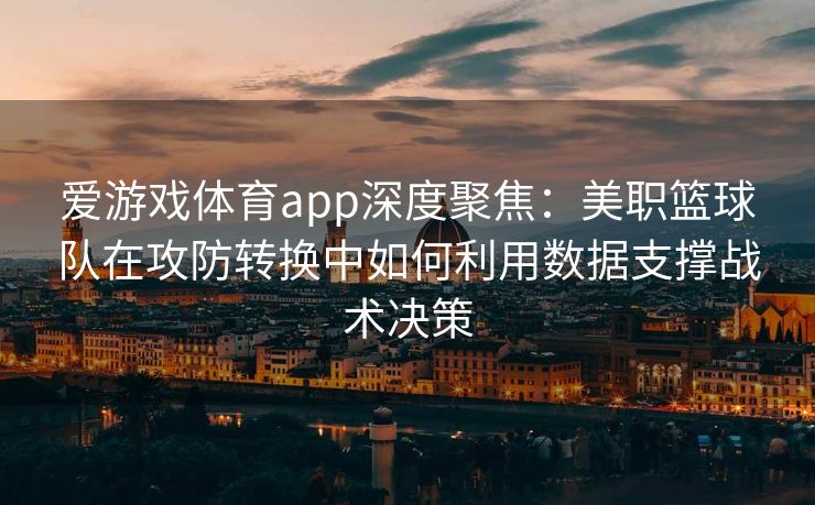 爱游戏体育app深度聚焦：美职篮球队在攻防转换中如何利用数据支撑战术决策