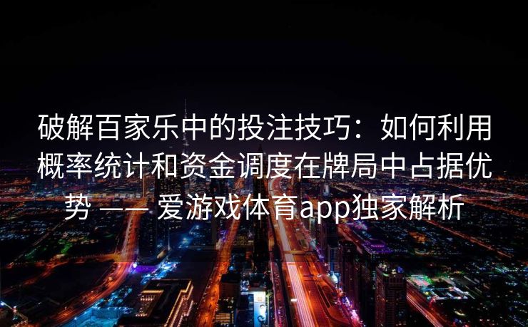 破解百家乐中的投注技巧:如何利用概率统计和资金调度在牌局中占据优势 —— 爱游戏体育app独家解析